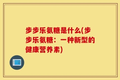 步步乐氨糖是什么(步步乐氨糖：一种新型的健康营养素)
