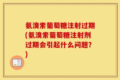 氨溴索葡萄糖注射过期(氨溴索葡萄糖注射剂过期会引起什么问题？)