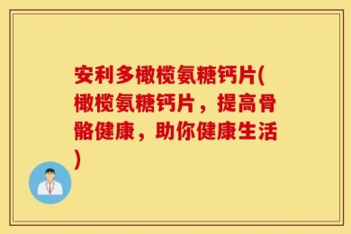 安利多橄榄氨糖钙片(橄榄氨糖钙片，提高骨骼健康，助你健康生活)