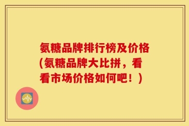 氨糖品牌排行榜及价格(氨糖品牌大比拼，看看市场价格如何吧！)