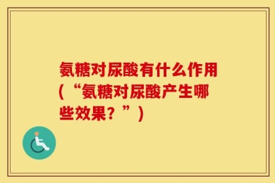 氨糖对尿酸有什么作用(“氨糖对尿酸产生哪些效果？”)