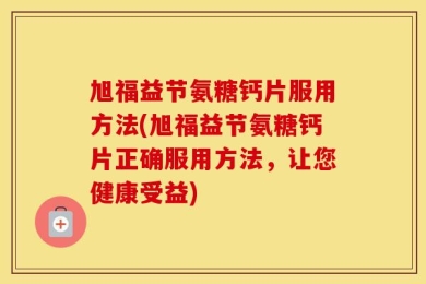 旭福益节氨糖钙片服用方法(旭福益节氨糖钙片正确服用方法，让您健康受益)