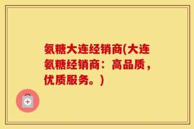 氨糖大连经销商(大连氨糖经销商：高品质，优质服务。)