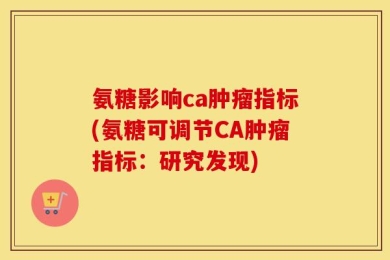 氨糖影响ca肿瘤指标(氨糖可调节CA肿瘤指标：研究发现)