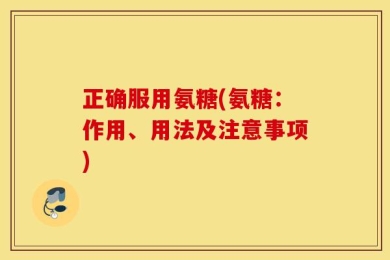 正确服用氨糖(氨糖：作用、用法及注意事项)