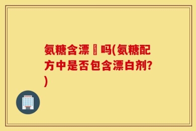 氨糖含漂唅吗(氨糖配方中是否包含漂白剂？)