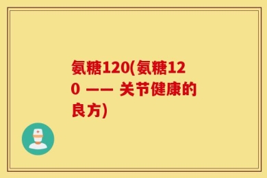 氨糖120(氨糖120 —— 关节健康的良方)