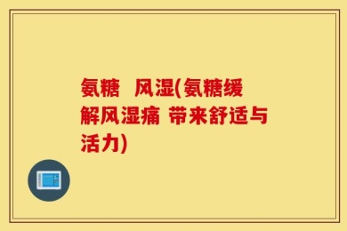 氨糖  风湿(氨糖缓解风湿痛 带来舒适与活力)