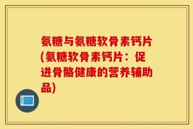 氨糖与氨糖软骨素钙片(氨糖软骨素钙片：促进骨骼健康的营养辅助品)