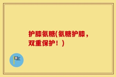 护膝氨糖(氨糖护膝，双重保护！)