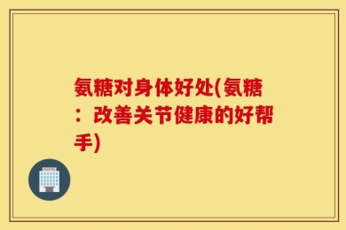 氨糖对身体好处(氨糖：改善关节健康的好帮手)