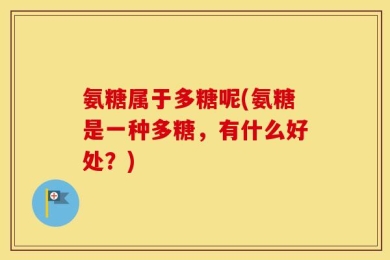 氨糖属于多糖呢(氨糖是一种多糖，有什么好处？)