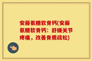 安藤氨糖软骨钙(安藤氨糖软骨钙：舒缓关节疼痛，改善骨质疏松)