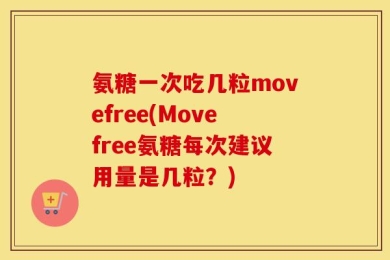 氨糖一次吃几粒movefree(Movefree氨糖每次建议用量是几粒？)