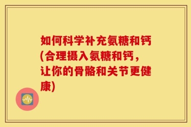 如何科学补充氨糖和钙(合理摄入氨糖和钙，让你的骨骼和关节更健康)