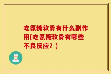 吃氨糖软骨有什么副作用(吃氨糖软骨有哪些不良反应？)