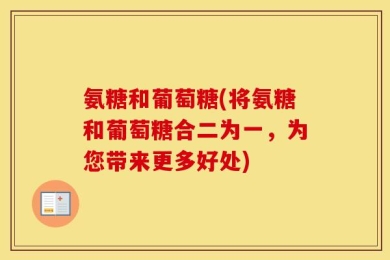 氨糖和葡萄糖(将氨糖和葡萄糖合二为一，为您带来更多好处)