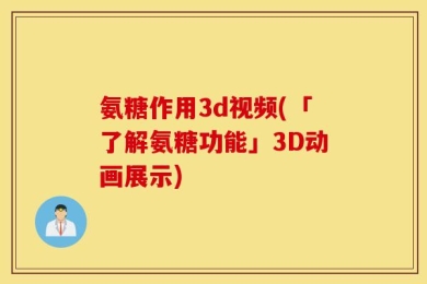 氨糖作用3d视频(「了解氨糖功能」3D动画展示)