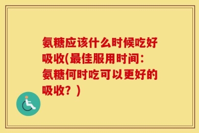 氨糖应该什么时候吃好吸收(最佳服用时间：氨糖何时吃可以更好的吸收？)