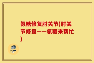氨糖修复肘关节(肘关节修复——氨糖来帮忙)