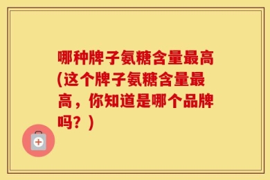 哪种牌子氨糖含量最高(这个牌子氨糖含量最高，你知道是哪个品牌吗？)