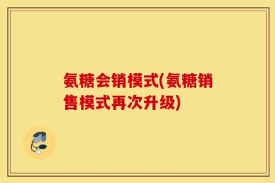 氨糖会销模式(氨糖销售模式再次升级)
