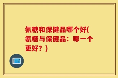 氨糖和保健品哪个好(氨糖与保健品：哪一个更好？)