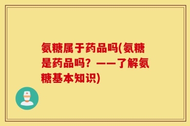 氨糖属于药品吗(氨糖是药品吗？——了解氨糖基本知识)