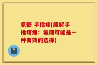 氨糖 手指疼(缓解手指疼痛：氨糖可能是一种有效的选择)