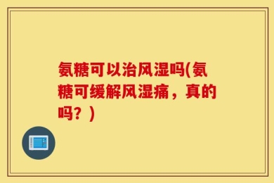 氨糖可以治风湿吗(氨糖可缓解风湿痛，真的吗？)