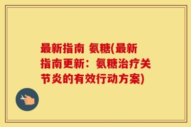最新指南 氨糖(最新指南更新：氨糖治疗关节炎的有效行动方案)