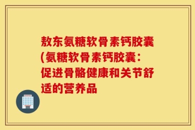 敖东氨糖软骨素钙胶囊(氨糖软骨素钙胶囊：促进骨骼健康和关节舒适的营养品