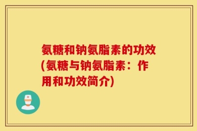氨糖和钠氨脂素的功效(氨糖与钠氨脂素：作用和功效简介)