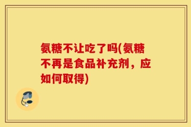 氨糖不让吃了吗(氨糖不再是食品补充剂，应如何取得)