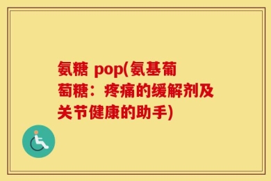 氨糖 pop(氨基葡萄糖：疼痛的缓解剂及关节健康的助手)
