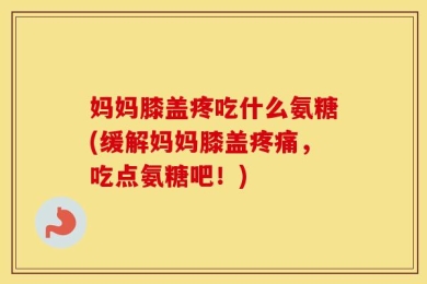妈妈膝盖疼吃什么氨糖(缓解妈妈膝盖疼痛，吃点氨糖吧！)