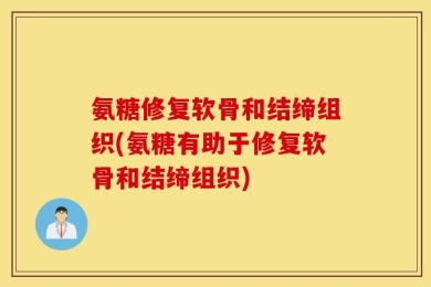 氨糖修复软骨和结缔组织(氨糖有助于修复软骨和结缔组织)