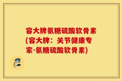 容大牌氨糖硫酸软骨素(容大牌：关节健康专家-氨糖硫酸软骨素)