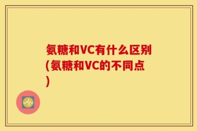 氨糖和VC有什么区别(氨糖和VC的不同点)
