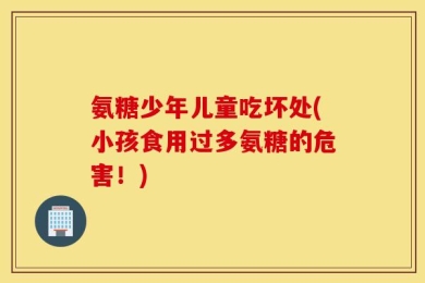 氨糖少年儿童吃坏处(小孩食用过多氨糖的危害！)