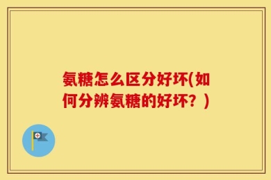 氨糖怎么区分好坏(如何分辨氨糖的好坏？)