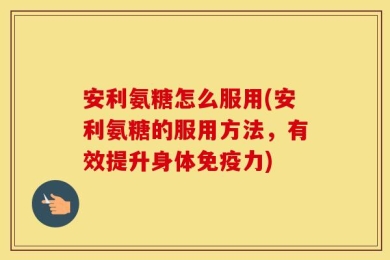 安利氨糖怎么服用(安利氨糖的服用方法，有效提升身体免疫力)