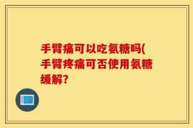 手臂痛可以吃氨糖吗(手臂疼痛可否使用氨糖缓解？