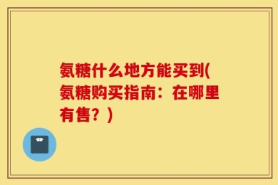 氨糖什么地方能买到(氨糖购买指南：在哪里有售？)