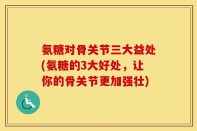 氨糖对骨关节三大益处(氨糖的3大好处，让你的骨关节更加强壮)