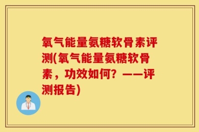 氧气能量氨糖软骨素评测(氧气能量氨糖软骨素，功效如何？——评测报告)