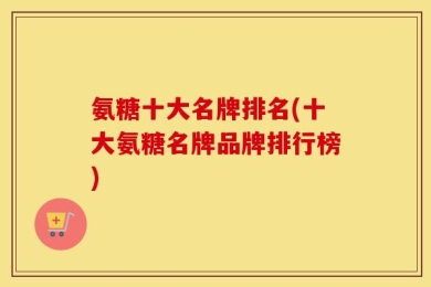 氨糖十大名牌排名(十大氨糖名牌品牌排行榜)