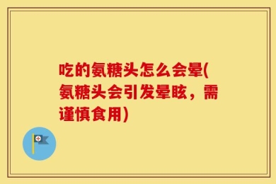 吃的氨糖头怎么会晕(氨糖头会引发晕眩，需谨慎食用)