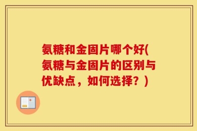 氨糖和金固片哪个好(氨糖与金固片的区别与优缺点，如何选择？)