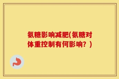氨糖影响减肥(氨糖对体重控制有何影响？)